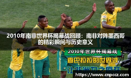2010年南非世界杯揭幕战回顾：南非对阵墨西哥的精彩瞬间与历史意义