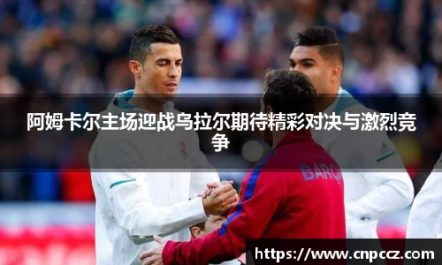 阿姆卡尔主场迎战乌拉尔期待精彩对决与激烈竞争