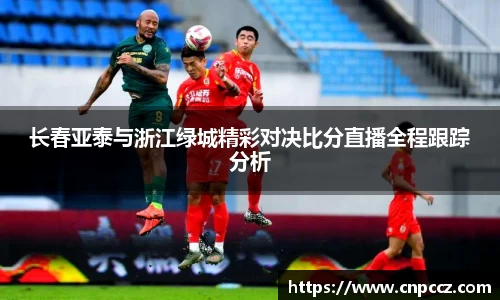 长春亚泰与浙江绿城精彩对决比分直播全程跟踪分析