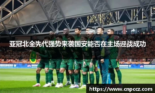 亚冠北全先代强势来袭国安能否在主场迎战成功