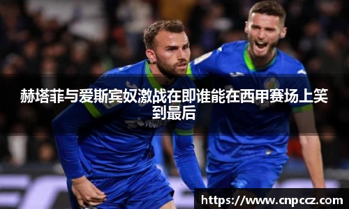 赫塔菲与爱斯宾奴激战在即谁能在西甲赛场上笑到最后